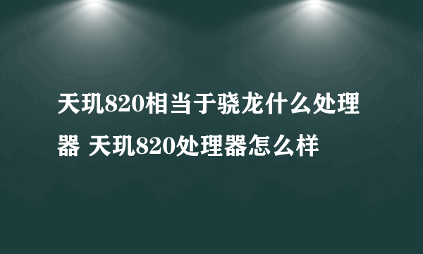 天玑820相当于骁龙什么处理器 天玑820处理器怎么样