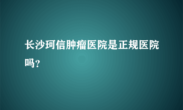 长沙珂信肿瘤医院是正规医院吗？