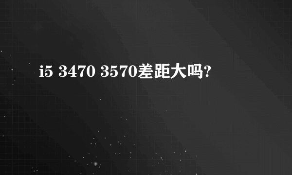 i5 3470 3570差距大吗?