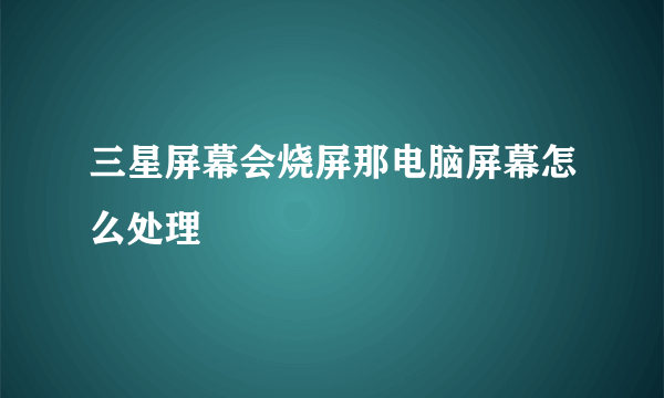 三星屏幕会烧屏那电脑屏幕怎么处理