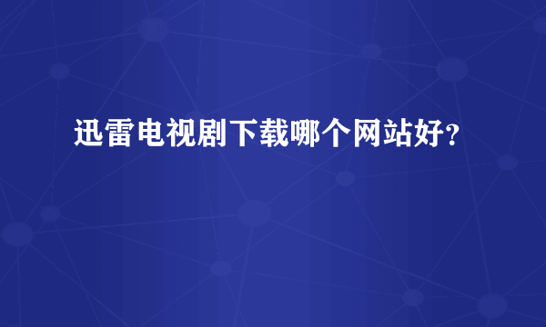 迅雷电视剧下载哪个网站好？