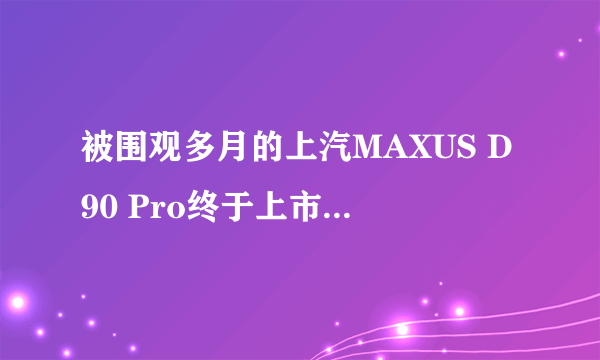 被围观多月的上汽MAXUS D90 Pro终于上市，车友表示没白等！