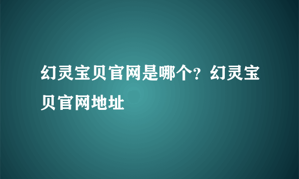 幻灵宝贝官网是哪个？幻灵宝贝官网地址