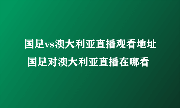 国足vs澳大利亚直播观看地址 国足对澳大利亚直播在哪看