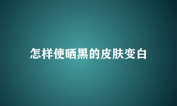 怎样使晒黑的皮肤变白