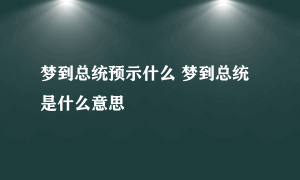 梦到总统预示什么 梦到总统是什么意思