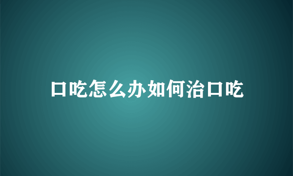 口吃怎么办如何治口吃