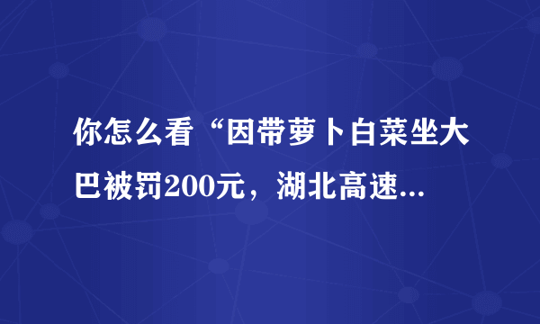 你怎么看“因带萝卜白菜坐大巴被罚200元，湖北高速交警回复说正调查详情”这件事？