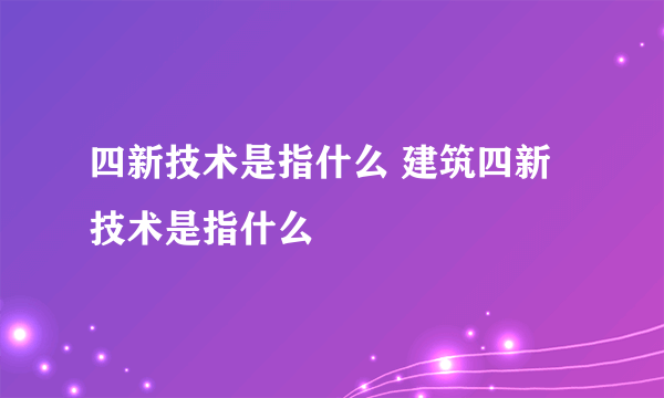 四新技术是指什么 建筑四新技术是指什么