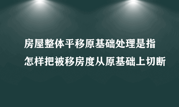 房屋整体平移原基础处理是指怎样把被移房度从原基础上切断