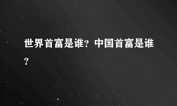 世界首富是谁？中国首富是谁？