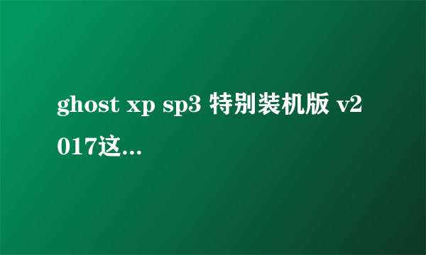 ghost xp sp3 特别装机版 v2017这是多少位得系统