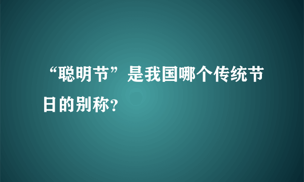 “聪明节”是我国哪个传统节日的别称？