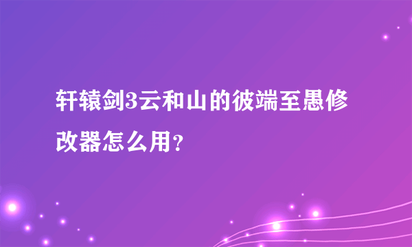 轩辕剑3云和山的彼端至愚修改器怎么用？