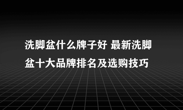 洗脚盆什么牌子好 最新洗脚盆十大品牌排名及选购技巧