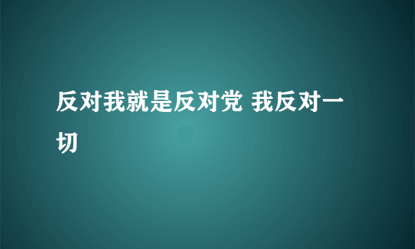 反对我就是反对党 我反对一切