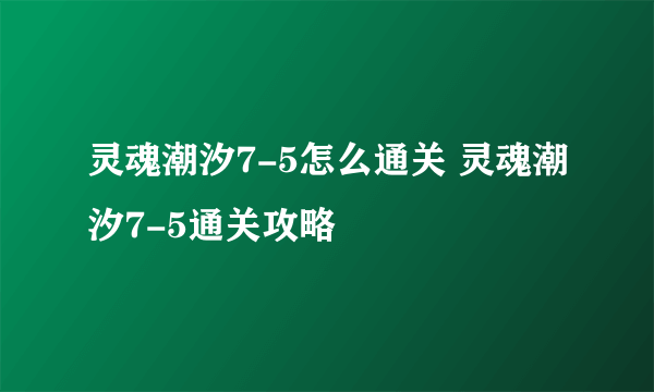 灵魂潮汐7-5怎么通关 灵魂潮汐7-5通关攻略