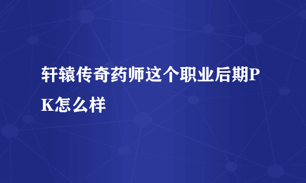 轩辕传奇药师这个职业后期PK怎么样