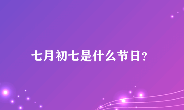 七月初七是什么节日？