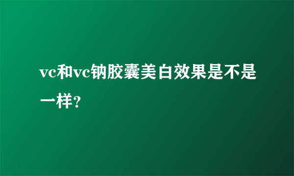 vc和vc钠胶囊美白效果是不是一样？