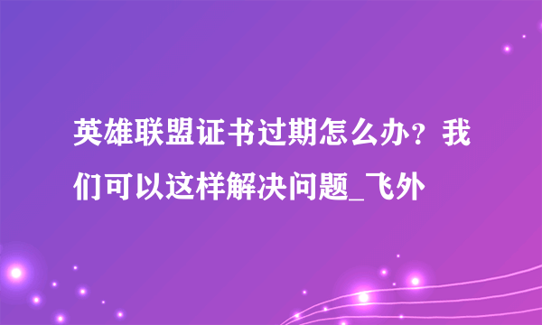 英雄联盟证书过期怎么办？我们可以这样解决问题_飞外