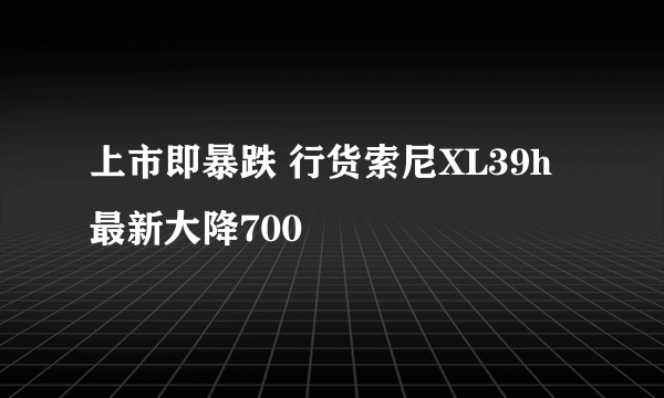 上市即暴跌 行货索尼XL39h最新大降700