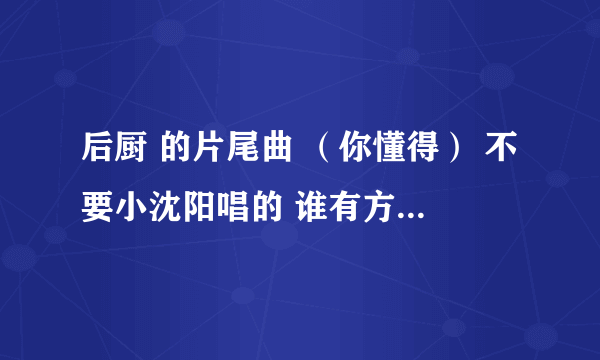 后厨 的片尾曲 （你懂得） 不要小沈阳唱的 谁有方邮箱 谢谢