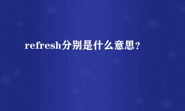 refresh分别是什么意思？