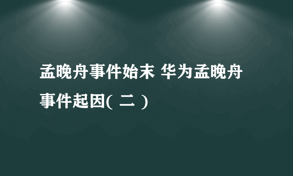 孟晚舟事件始末 华为孟晚舟事件起因( 二 )