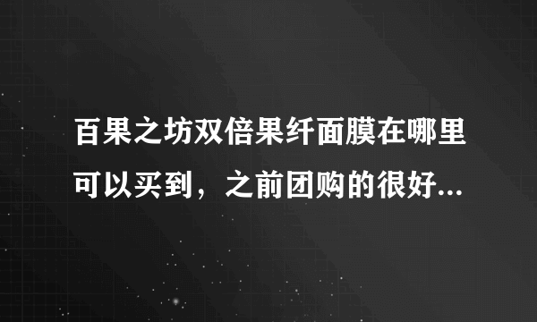 百果之坊双倍果纤面膜在哪里可以买到，之前团购的很好哦 想要多买点 嘿嘿