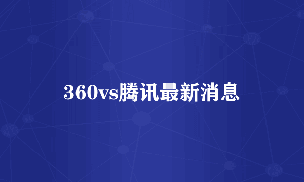 360vs腾讯最新消息