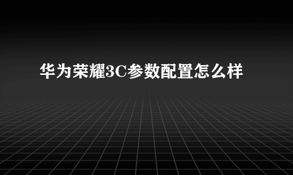 华为荣耀3C参数配置怎么样