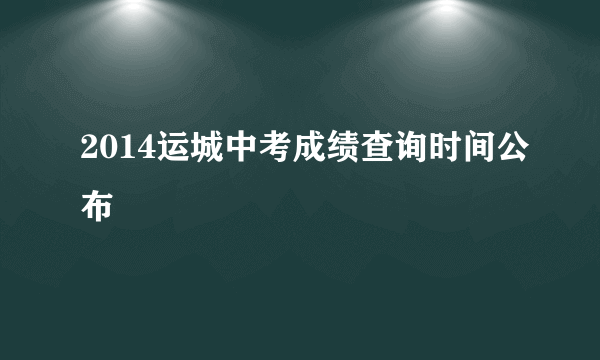 2014运城中考成绩查询时间公布