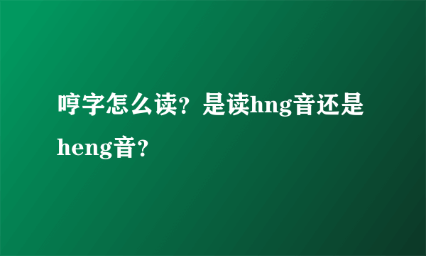 哼字怎么读？是读hng音还是heng音？