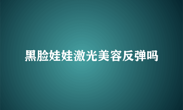 黑脸娃娃激光美容反弹吗