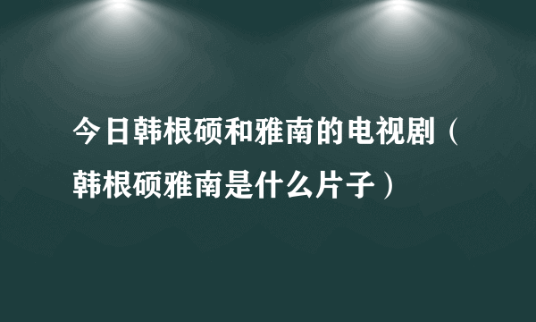 今日韩根硕和雅南的电视剧（韩根硕雅南是什么片子）