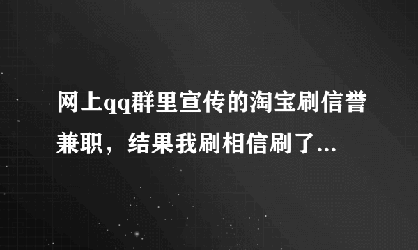 网上qq群里宣传的淘宝刷信誉兼职，结果我刷相信刷了一次100多等了五分钟后真打过来了，第二次我就刷了3次他说还剩27次也就是说我得花3000多才能完成任务，被坑了本人卡上只有600元全刷了现在客服直接下线了不管我怎么说就是不理我。让我这648元打水漂了，我想问问这算诈骗不，怎么才能要回我的生活费呀？