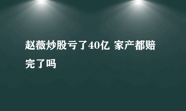 赵薇炒股亏了40亿 家产都赔完了吗