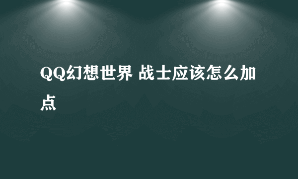 QQ幻想世界 战士应该怎么加点