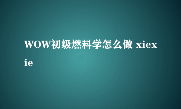 WOW初级燃料学怎么做 xiexie