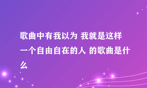 歌曲中有我以为 我就是这样一个自由自在的人 的歌曲是什么