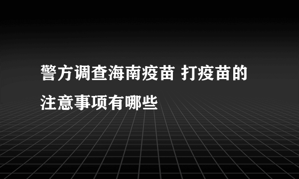 警方调查海南疫苗 打疫苗的注意事项有哪些