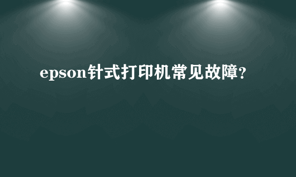 epson针式打印机常见故障？