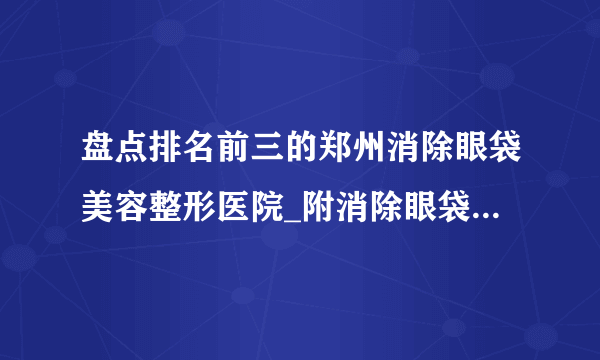 盘点排名前三的郑州消除眼袋美容整形医院_附消除眼袋整形行情价格