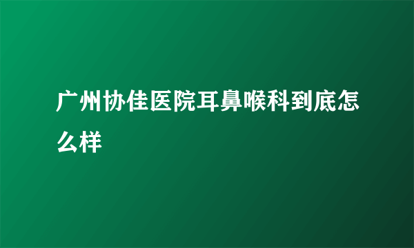 广州协佳医院耳鼻喉科到底怎么样