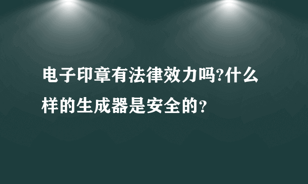 电子印章有法律效力吗?什么样的生成器是安全的？