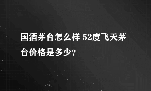 国酒茅台怎么样 52度飞天茅台价格是多少？