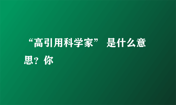 “高引用科学家” 是什么意思？你