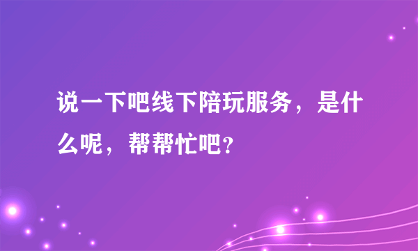 说一下吧线下陪玩服务，是什么呢，帮帮忙吧？