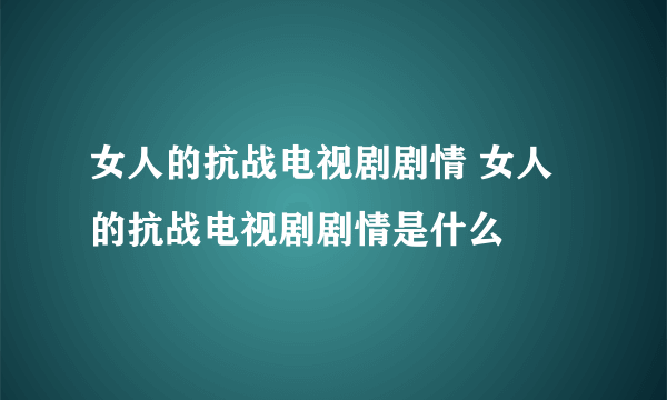 女人的抗战电视剧剧情 女人的抗战电视剧剧情是什么